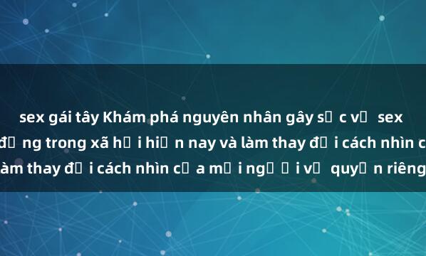 sex gái tây Khám phá nguyên nhân gây sốc về sex camera ẩn đã gây rúng động trong xã hội hiện nay và làm thay đổi cách nhìn của mọi người về quyền riêng tư.