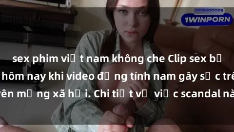 sex phim việt nam không che Clip sex bị lộ: Tin nóng sáng hôm nay khi video đồng tính nam gây sốc trên mạng xã hội. Chi tiết vụ việc scandal này chưa được tiết lộ.