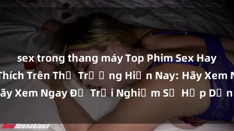 sex trong thang máy Top Phim Sex Hay Nhất Được Yêu Thích Trên Thị Trường Hiện Nay: Hãy Xem Ngay Để Trải Nghiệm Sự Hấp Dẫn Khó Cưỡng!