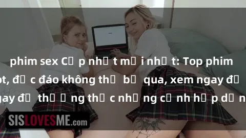 phim sex Cập nhật mới nhất: Top phim JAV Vietsub cực hot, độc đáo không thể bỏ qua, xem ngay để thưởng thức những cảnh hấp dẫn và đầy kích thích!