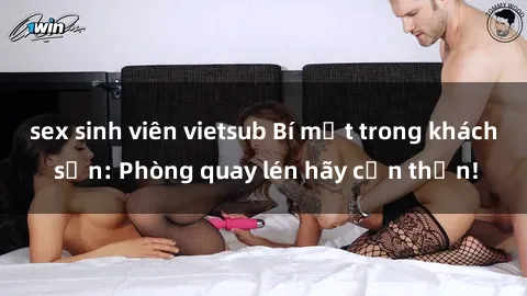 sex sinh viên vietsub Bí mật trong khách sạn: Phòng quay lén hãy cẩn thận!