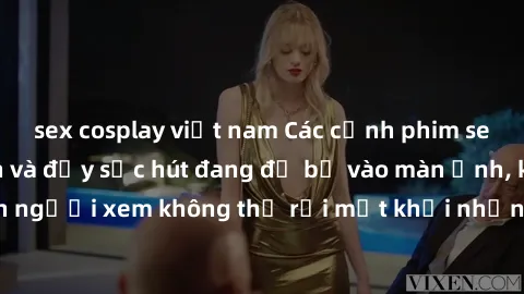 sex cosplay việt nam Các cảnh phim sex bukkake hấp dẫn và đầy sức hút đang đổ bộ vào màn ảnh, khiến người xem không thể rời mắt khỏi những cảnh quay đầy kích thích.