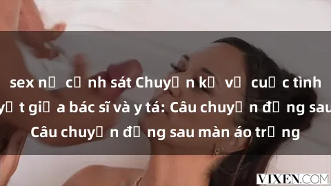sex nữ cảnh sát Chuyện kể về cuộc tình đầy nhiệt huyết giữa bác sĩ và y tá: Câu chuyện đằng sau màn áo trắng