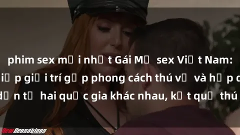 phim sex mới nhất Gái Mỹ sex Việt Nam: Khi nền công nghiệp giải trí gặp phong cách thú vị và hấp dẫn từ hai quốc gia khác nhau, kết quả thú vị không thể bỏ qua.