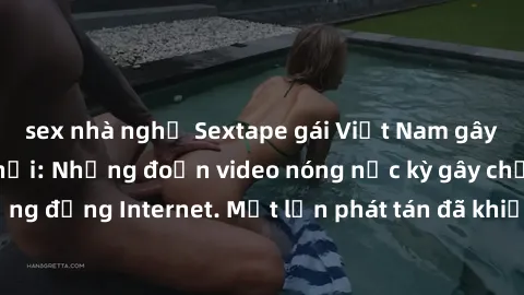 sex nhà nghỉ Sextape gái Việt Nam gây sốt trên mạng xã hội: Những đoạn video nóng nực kỳ gây chấn động cộng đồng Internet. Một lần phát tán đã khiến người xem không thể rời mắt.
