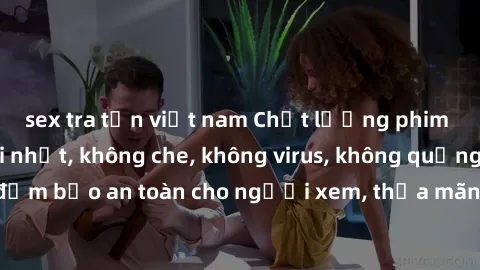 sex tra tấn việt nam Chất lượng phim sex cập nhật mới nhất, không che, không virus, không quảng cáo, đảm bảo an toàn cho người xem, thỏa mãn nhu cầu tình dục của bạn.