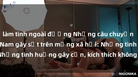 làm tình ngoài đường Những câu chuyện sex sinh viên Việt Nam gây sốt trên mạng xã hội: Những tình huống gây cấn, kích thích không thể bỏ qua