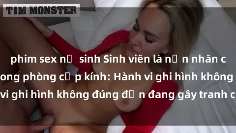 phim sex nữ sinh Sinh viên là nạn nhân của video quay lén trong phòng cấp kính: Hành vi ghi hình không đúng đắn đang gây tranh cãi lớn