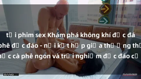 tải phim sex Khám phá không khí độc đáo tại sex quán cà phê độc đáo - nơi kết hợp giữa thưởng thức cà phê ngon và trải nghiệm độc đáo của không gian sex shop.