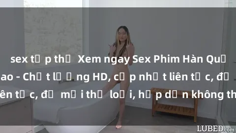 sex tập thể Xem ngay Sex Phim Hàn Quốc Vietsub Đỉnh Cao - Chất lượng HD, cập nhật liên tục, đủ mọi thể loại, hấp dẫn không thể bỏ qua!