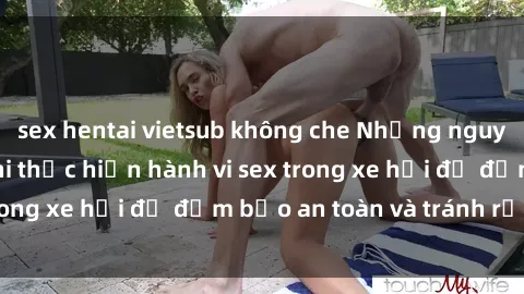 sex hentai vietsub không che Những nguyên tắc cần nhớ khi thực hiện hành vi sex trong xe hơi để đảm bảo an toàn và tránh rủi ro.