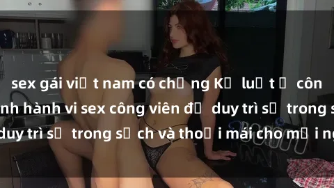 sex gái việt nam có chồng Kỷ luật ở công viên: Chấn chỉnh hành vi sex công viên để duy trì sự trong sạch và thoải mái cho mọi người.