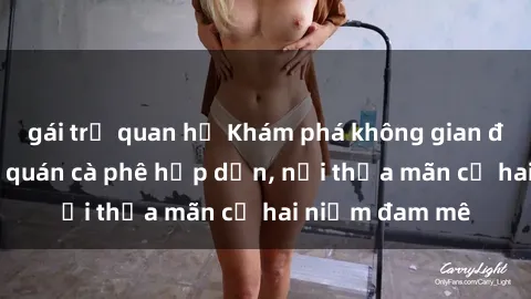 gái trẻ quan hệ Khám phá không gian độc đáo tại sex quán cà phê hấp dẫn, nơi thỏa mãn cả hai niềm đam mê