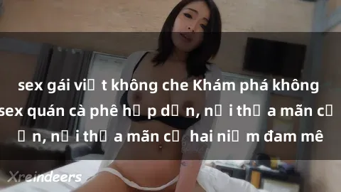 sex gái việt không che Khám phá không gian độc đáo tại sex quán cà phê hấp dẫn, nơi thỏa mãn cả hai niềm đam mê