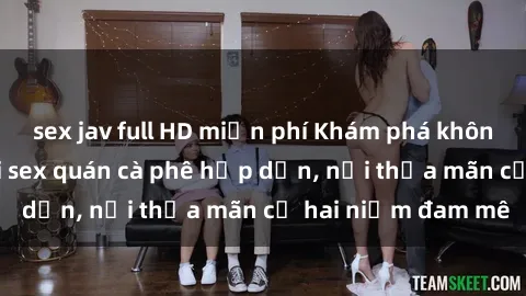 sex jav full HD miễn phí Khám phá không gian độc đáo tại sex quán cà phê hấp dẫn, nơi thỏa mãn cả hai niềm đam mê