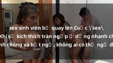 sex sinh viên bị quay lén Cuộc 'sex' trong thang máy: Khi sự kích thích tràn ngập ở dạng nhanh chóng và bất ngờ, không ai có thể ngờ được điều gì sẽ xảy ra!
