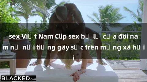 sex Việt Nam Clip sex bị lộ của đôi nam nữ nổi tiếng gây sốc trên mạng xã hội