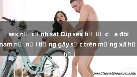 sex nữ cảnh sát Clip sex bị lộ của đôi nam nữ nổi tiếng gây sốc trên mạng xã hội