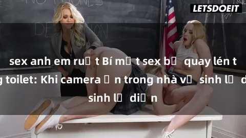 sex anh em ruột Bí mật sex bị quay lén trong toilet: Khi camera ẩn trong nhà vệ sinh lộ diện