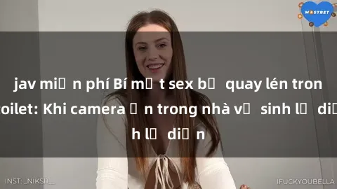 jav miễn phí Bí mật sex bị quay lén trong toilet: Khi camera ẩn trong nhà vệ sinh lộ diện