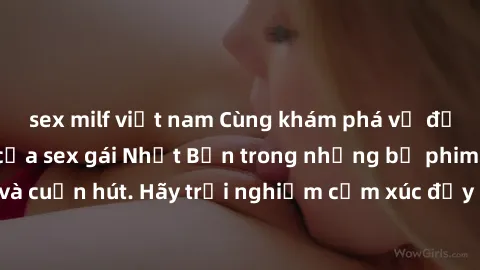 sex milf việt nam Cùng khám phá vẻ đẹp và sức gợi cảm của sex gái Nhật Bản trong những bộ phim đầy nghệ thuật và cuốn hút. Hãy trải nghiệm cảm xúc đầy mới mẻ và sống động từ những cảnh quay tinh tế và