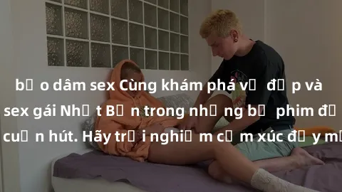 bạo dâm sex Cùng khám phá vẻ đẹp và sức gợi cảm của sex gái Nhật Bản trong những bộ phim đầy nghệ thuật và cuốn hút. Hãy trải nghiệm cảm xúc đầy mới mẻ và sống động từ những cảnh quay tinh tế và quyến