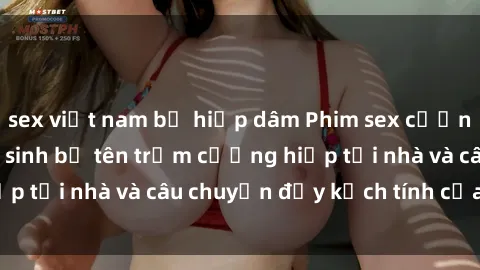 sex việt nam bị hiếp dâm Phim sex cưỡng hiếp vietsub: Nữ sinh bị tên trộm cưỡng hiếp tại nhà và câu chuyện đầy kịch tính của vietsub