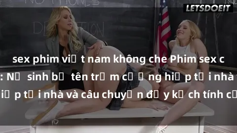 sex phim việt nam không che Phim sex cưỡng hiếp vietsub: Nữ sinh bị tên trộm cưỡng hiếp tại nhà và câu chuyện đầy kịch tính của vietsub