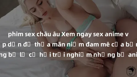 phim sex châu âu Xem ngay sex anime vietsub cực hot và hấp dẫn để thỏa mãn niềm đam mê của bạn! Đừng bỏ lỡ cơ hội trải nghiệm những bộ anime đỉnh cao chỉ có tại đây!