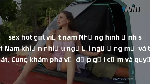 sex hot girl việt nam Những hình ảnh sex gái sinh viên Việt Nam khiến nhiều người ngưỡng mộ và thèm khát. Cùng khám phá vẻ đẹp gợi cảm và quyến rũ của những cô gái trẻ này.