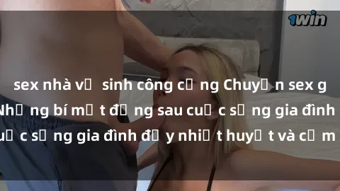 sex nhà vệ sinh công cộng Chuyện sex gái Việt có chồng: Những bí mật đằng sau cuộc sống gia đình đầy nhiệt huyết và cảm xúc