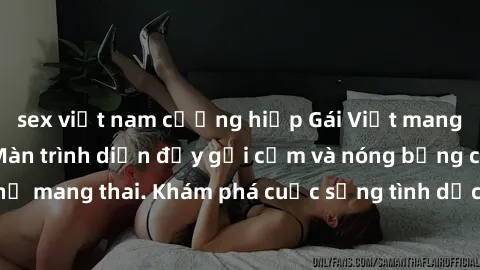 sex việt nam cưỡng hiếp Gái Việt mang bầu và làm tình: Màn trình diễn đầy gợi cảm và nóng bỏng của phụ nữ mang thai. Khám phá cuộc sống tình dục đầy hấp dẫn và mới lạ của họ!