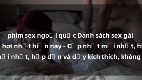 phim sex ngoại quốc Danh sách sex gái Việt Nam sinh viên hot nhất hiện nay - Cập nhật mới nhất, hấp dẫn và đầy kích thích, không thể bỏ qua!