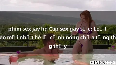 phim sex jav hd Clip sex gây sốc: Loạt video mới nhất hé lộ cảnh nóng chưa từng thấy