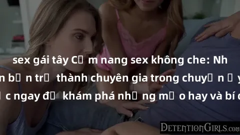 sex gái tây Cẩm nang sex không che: Những bí quyết khiến bạn trở thành chuyên gia trong chuyện ấy! Đọc ngay để khám phá những mẹo hay và bí quyết tình dục không che.