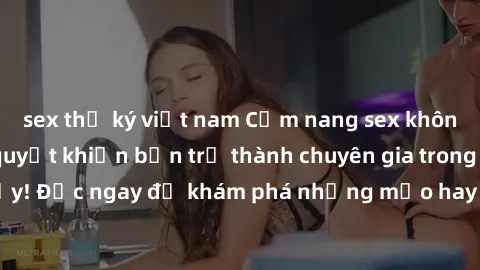 sex thư ký việt nam Cẩm nang sex không che: Những bí quyết khiến bạn trở thành chuyên gia trong chuyện ấy! Đọc ngay để khám phá những mẹo hay và bí quyết tình dục không che.