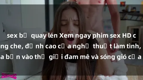sex bị quay lén Xem ngay phim sex HD chất lượng cao không che, đỉnh cao của nghệ thuật làm tình, đưa bạn vào thế giới đam mê và sóng gió của tình yêu không giới hạn.