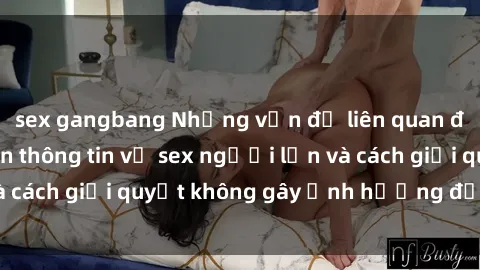 sex gangbang Những vấn đề liên quan đến việc tiếp cận thông tin về sex người lớn và cách giải quyết không gây ảnh hưởng đến trẻ em