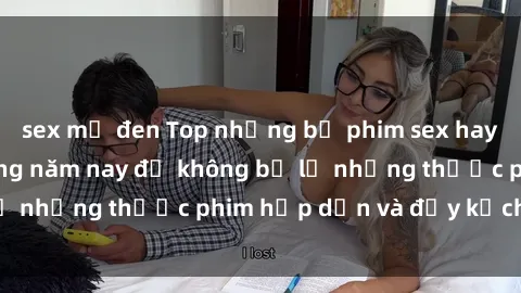 sex mỹ đen Top những bộ phim sex hay nhất nên xem trong năm nay để không bỏ lỡ những thước phim hấp dẫn và đầy kịch tính.