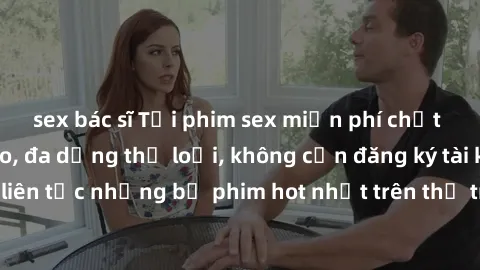 sex bác sĩ Tải phim sex miễn phí chất lượng cao độc đáo, đa dạng thể loại, không cần đăng ký tài khoản. Cập nhật liên tục những bộ phim hot nhất trên thị trường. Sự lựa chọn hàng đầu cho người yêu thí