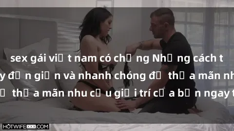 sex gái việt nam có chồng Những cách tải phim sex về máy đơn giản và nhanh chóng để thỏa mãn nhu cầu giải trí của bạn ngay tại nhà