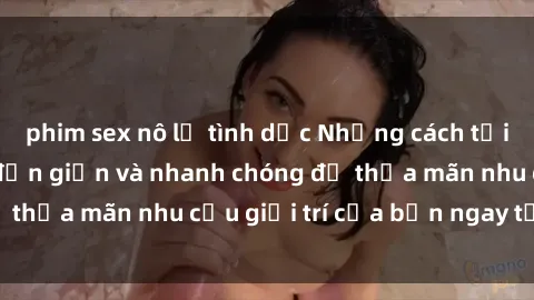 phim sex nô lệ tình dục Những cách tải phim sex về máy đơn giản và nhanh chóng để thỏa mãn nhu cầu giải trí của bạn ngay tại nhà