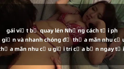 gái việt bị quay lén Những cách tải phim sex về máy đơn giản và nhanh chóng để thỏa mãn nhu cầu giải trí của bạn ngay tại nhà