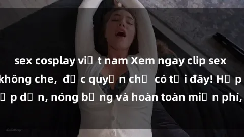 sex cosplay việt nam Xem ngay clip sex không che cực hot, không che,  độc quyền chỉ có tại đây! Hấp dẫn, nóng bỏng và hoàn toàn miễn phí, không thể bỏ qua!