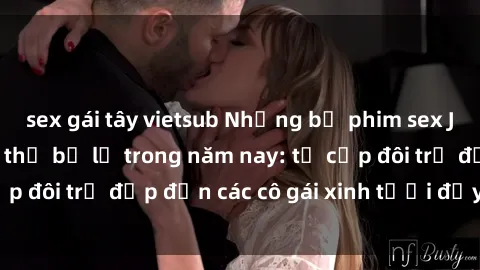 sex gái tây vietsub Những bộ phim sex JAV hot nhất không thể bỏ lỡ trong năm nay: từ cặp đôi trẻ đẹp đến các cô gái xinh tươi đầy sức hút.