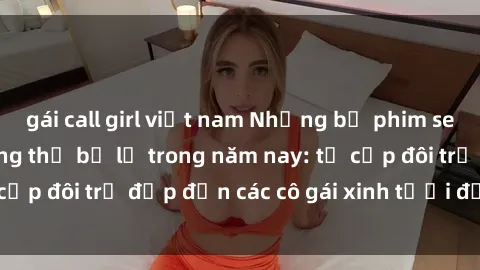 gái call girl việt nam Những bộ phim sex JAV hot nhất không thể bỏ lỡ trong năm nay: từ cặp đôi trẻ đẹp đến các cô gái xinh tươi đầy sức hút.