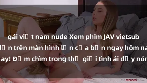 gái việt nam nude Xem phim JAV vietsub mới nhất và hấp dẫn trên màn hình lớn của bạn ngay hôm nay! Đắm chìm trong thế giới tình ái đầy nóng bỏng và kích thích.