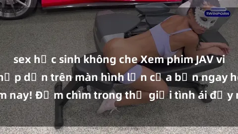 sex học sinh không che Xem phim JAV vietsub mới nhất và hấp dẫn trên màn hình lớn của bạn ngay hôm nay! Đắm chìm trong thế giới tình ái đầy nóng bỏng và kích thích.