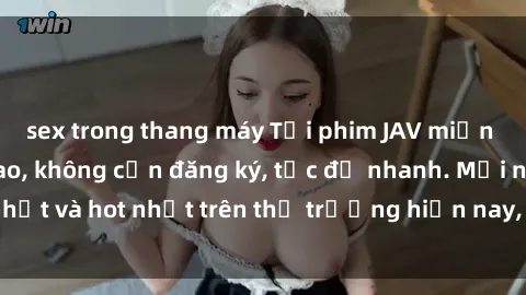 sex trong thang máy Tải phim JAV miễn phí chất lượng cao, không cần đăng ký, tốc độ nhanh. Mới nhất và hot nhất trên thị trường hiện nay, cập nhật hàng ngày.