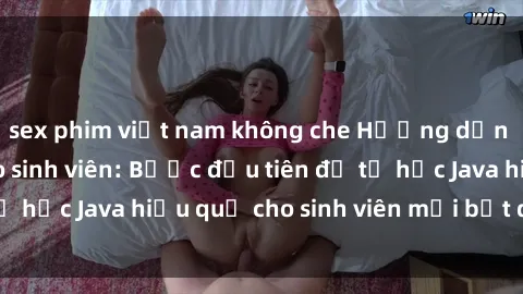 sex phim việt nam không che Hướng dẫn cách học Java cho sinh viên: Bước đầu tiên để tự học Java hiệu quả cho sinh viên mới bắt đầu là gì?